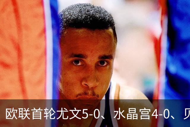 欧联首轮尤文5-0、水晶宫4-0、贝西克塔斯4-1、伯恩茅斯2-1爆冷，最新积分榜出炉